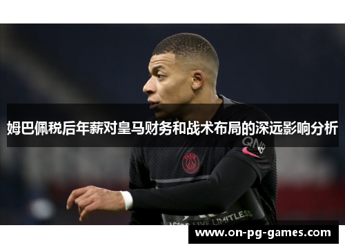 姆巴佩税后年薪对皇马财务和战术布局的深远影响分析