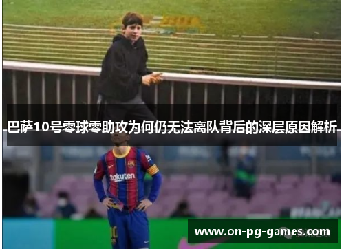 巴萨10号零球零助攻为何仍无法离队背后的深层原因解析