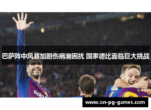 巴萨阵中风暴加剧伤病潮困扰 国家德比面临巨大挑战