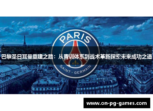 巴黎圣日耳曼重建之路：从青训体系到战术革新探索未来成功之道