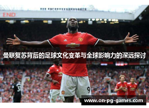 曼联复苏背后的足球文化变革与全球影响力的深远探讨