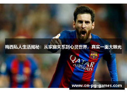 梅西私人生活揭秘：从家庭关系到心灵世界，真实一面大曝光