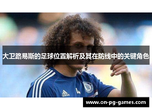 大卫路易斯的足球位置解析及其在防线中的关键角色