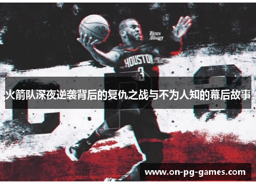 火箭队深夜逆袭背后的复仇之战与不为人知的幕后故事