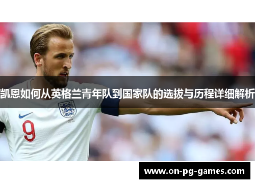 凯恩如何从英格兰青年队到国家队的选拔与历程详细解析