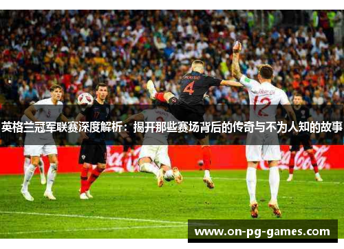 英格兰冠军联赛深度解析：揭开那些赛场背后的传奇与不为人知的故事