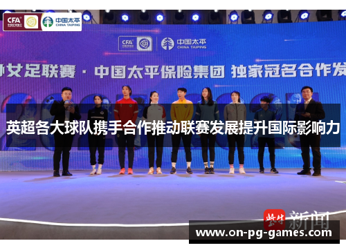 英超各大球队携手合作推动联赛发展提升国际影响力