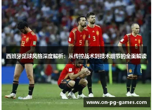 西班牙足球风格深度解析：从传控战术到技术细节的全面解读