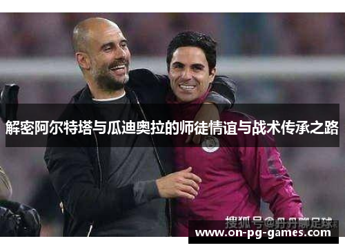 解密阿尔特塔与瓜迪奥拉的师徒情谊与战术传承之路