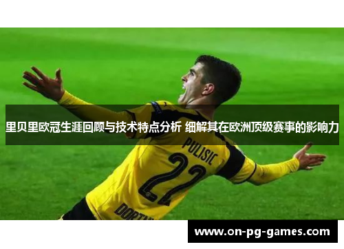 里贝里欧冠生涯回顾与技术特点分析 细解其在欧洲顶级赛事的影响力 里贝里欧冠生涯回顾与技术特点分析 细解其在欧洲顶级赛事的影响力