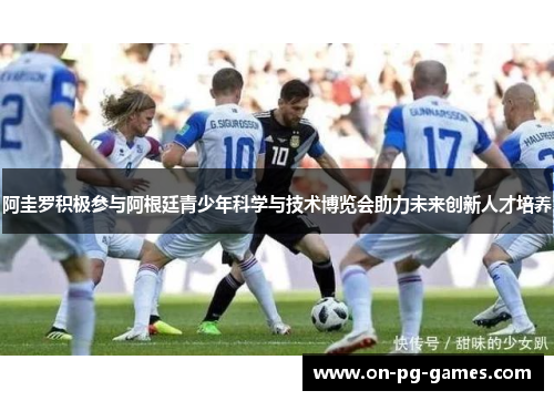 阿圭罗积极参与阿根廷青少年科学与技术博览会助力未来创新人才培养