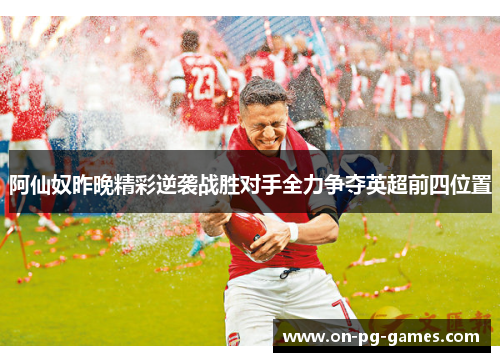 阿仙奴昨晚精彩逆袭战胜对手全力争夺英超前四位置 阿仙奴昨晚精彩逆袭战胜对手全力争夺英超前四位置