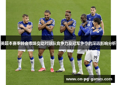 英超本赛季转会市场变动对球队竞争力及冠军争夺的深远影响分析