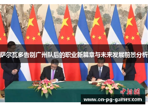 萨尔瓦多告别广州队后的职业新篇章与未来发展前景分析