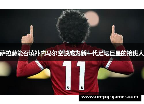 萨拉赫能否填补内马尔空缺成为新一代足坛巨星的接班人