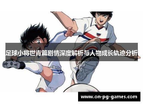 足球小将世青篇剧情深度解析与人物成长轨迹分析