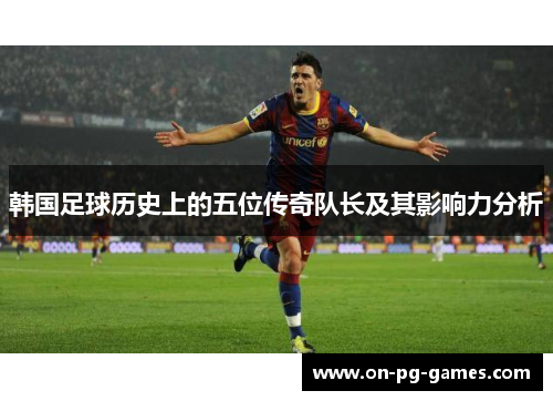 韩国足球历史上的五位传奇队长及其影响力分析