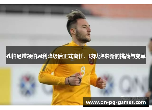 孔帕尼带领伯恩利降级后正式离任，球队迎来新的挑战与变革