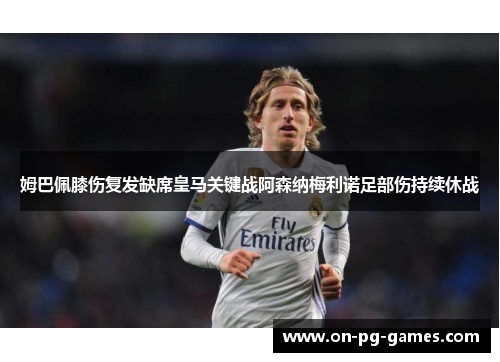 姆巴佩膝伤复发缺席皇马关键战阿森纳梅利诺足部伤持续休战
